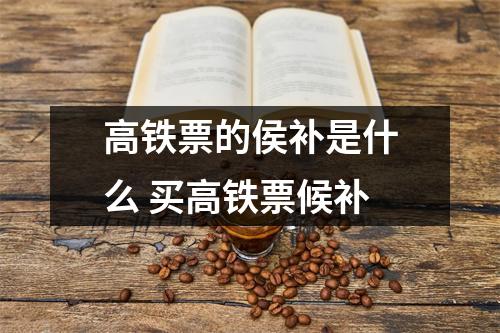 高铁票的侯补是什么 买高铁票候补 高铁票的侯补是什么 买高铁票候补