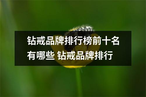 钻戒品牌排行榜前十名有哪些 钻戒品牌排行 钻戒品牌排行榜前十名有哪些 钻戒品牌排行