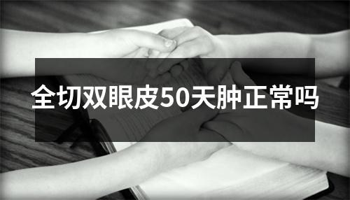 全切双眼皮50天肿正常吗