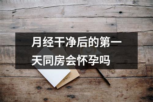 月经干净后的第一天同房会怀孕吗