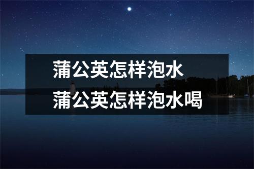 蒲公英怎样泡水 蒲公英怎样泡水喝 蒲公英怎样泡水 蒲公英怎样泡水喝