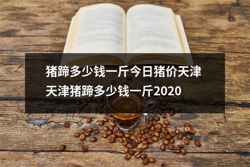 猪蹄多少钱一斤今日猪价天津 天津猪蹄多少钱一斤2020 猪蹄多少钱一斤今日猪价天津 天津猪蹄多少钱一斤2020