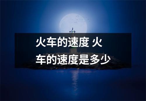 火车的速度 火车的速度是多少 火车的速度 火车的速度是多少