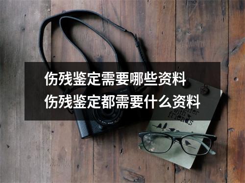 伤残鉴定需要哪些资料 伤残鉴定都需要什么资料 伤残鉴定需要哪些资料 伤残鉴定都需要什么资料
