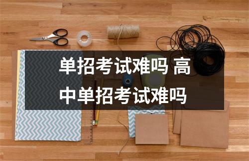 单招考试难吗 高中单招考试难吗 单招考试难吗 高中单招考试难吗