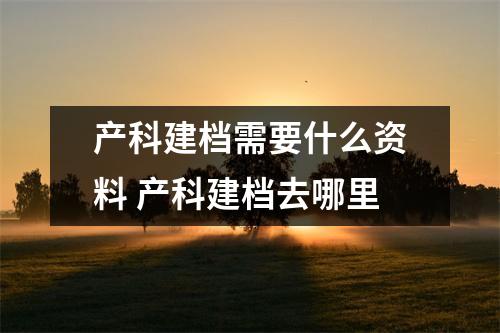 产科建档需要什么资料 产科建档去哪里 产科建档需要什么资料 产科建档去哪里