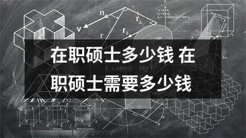 在职硕士多少钱 在职硕士需要多少钱 在职硕士多少钱 在职硕士需要多少钱