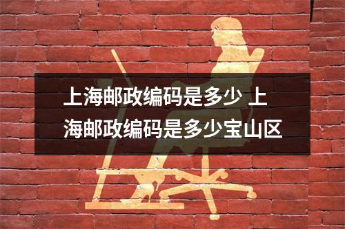 上海邮政编码是多少 上海邮政编码是多少宝山区 上海邮政编码是多少 上海邮政编码是多少宝山区