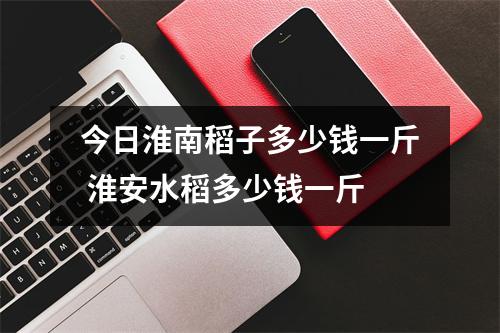 今日淮南稻子多少钱一斤 淮安水稻多少钱一斤 今日淮南稻子多少钱一斤 淮安水稻多少钱一斤