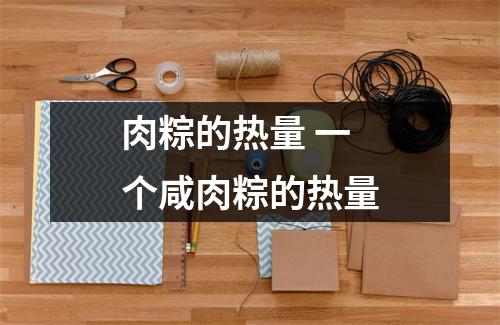 肉粽的热量 一个咸肉粽的热量 肉粽的热量 一个咸肉粽的热量