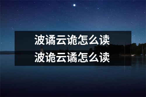 波谲云诡怎么读 波诡云谲怎么读