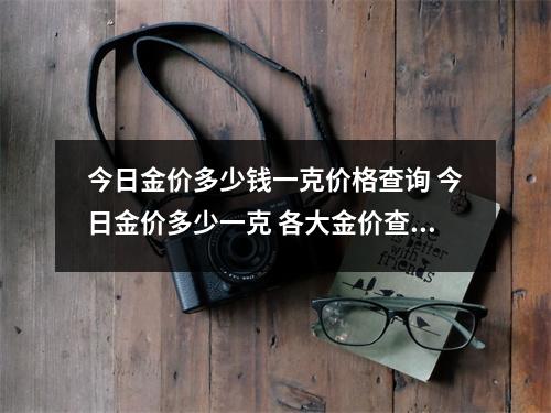 今日金价多少钱一克价格查询 今日金价多少一克 各大金价查询