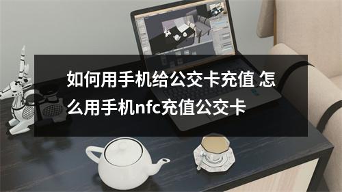 如何用手机给公交卡充值 怎么用手机nfc充值公交卡 如何用手机给公交卡充值 怎么用手机nfc充值公交卡