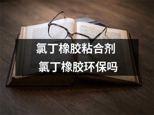 氯丁橡胶粘合剂 氯丁橡胶环保吗 氯丁橡胶粘合剂 氯丁橡胶环保吗