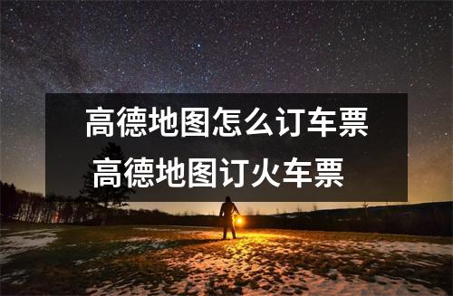 高德地图怎么订车票 高德地图订火车票 高德地图怎么订车票 高德地图订火车票