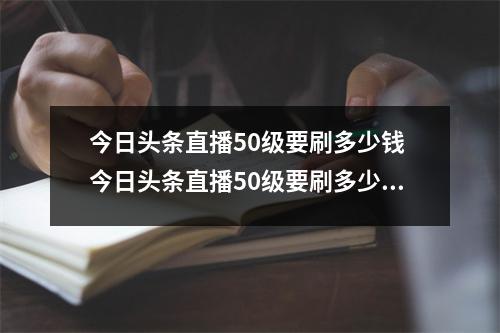 今日头条直播50级要刷多少钱 今日头条直播50级要刷多少钱一个