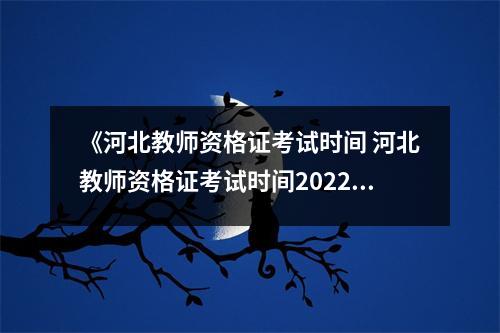 《河北教师资格证考试时间 河北教师资格证考试时间2022年上半年 河北教师资格证考试时间 河北教师资格证考试时间2022年上半年》 《河北教师资格证考试时间 河北教师资格证考试时间2022年上半年 河北教师资格证考试时间 河北教师资格证考试时间2022年上半年》