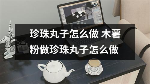 珍珠丸子怎么做 木薯粉做珍珠丸子怎么做