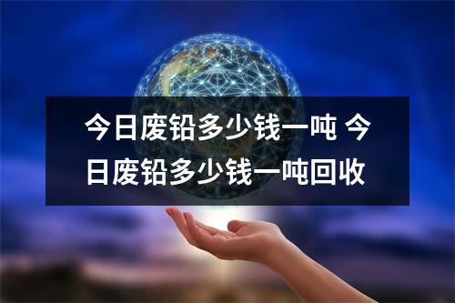 今日废铅多少钱一吨 今日废铅多少钱一吨回收 今日废铅多少钱一吨 今日废铅多少钱一吨回收