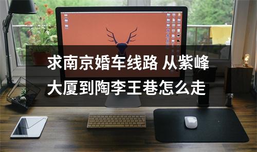求南京婚车线路 从紫峰大厦到陶李王巷怎么走 求南京婚车线路 从紫峰大厦到陶李王巷怎么走