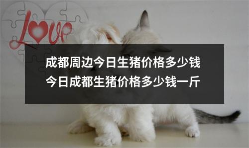 成都周边今日生猪价格多少钱 今日成都生猪价格多少钱一斤