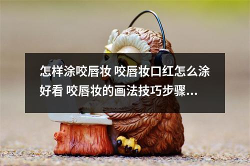 怎样涂咬唇妆 咬唇妆口红怎么涂好看 咬唇妆的画法技巧步骤 