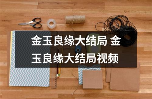 金玉良缘大结局 金玉良缘大结局视频 金玉良缘大结局 金玉良缘大结局视频