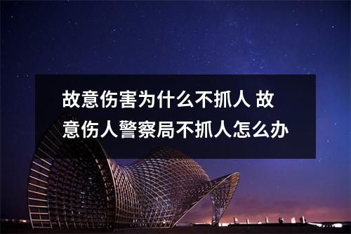 故意伤害为什么不抓人 故意伤人警察局不抓人怎么办 故意伤害为什么不抓人 故意伤人警察局不抓人怎么办