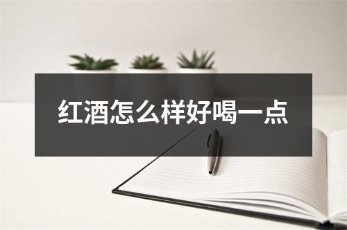 红酒怎么样好喝一点 红酒怎么样好喝一点