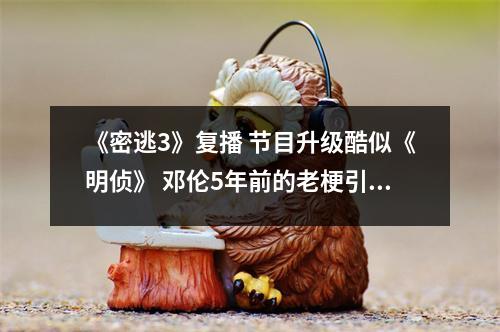 《密逃3》复播 节目升级酷似《明侦》 邓伦5年前的老梗引爆笑 邓伦密逃第三季 《密逃3》复播 节目升级酷似《明侦》 邓伦5年前的老梗引爆笑 邓伦密逃第三季