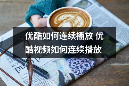 优酷如何连续播放 优酷视频如何连续播放