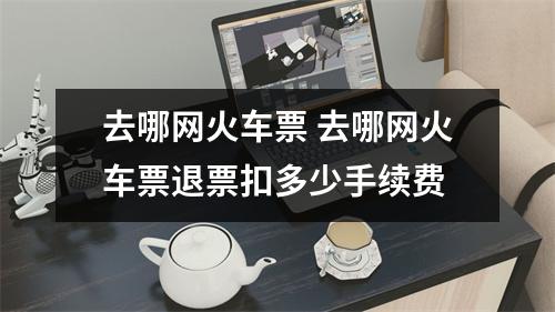 去哪网火车票 去哪网火车票退票扣多少手续费