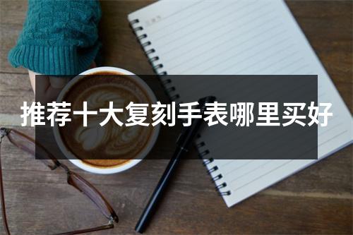 推荐十大复刻手表哪里买好