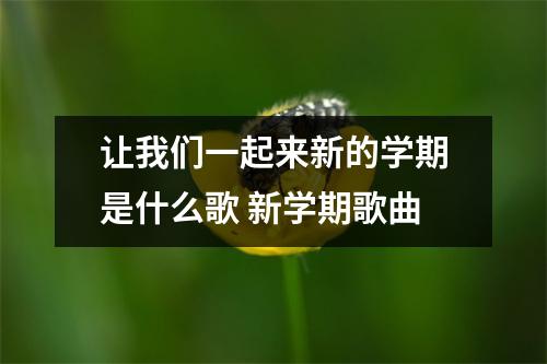 让我们一起来新的学期是什么歌 新学期歌曲 让我们一起来新的学期是什么歌 新学期歌曲