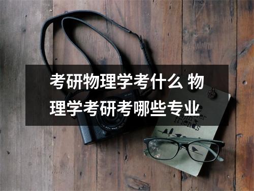 考研物理学考什么 物理学考研考哪些专业