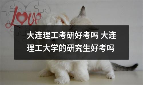 大连理工考研好考吗 大连理工大学的研究生好考吗 大连理工考研好考吗 大连理工大学的研究生好考吗