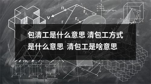 包清工是什么意思 清包工方式是什么意思 清包工是啥意思 包清工是什么意思 清包工方式是什么意思 清包工是啥意思