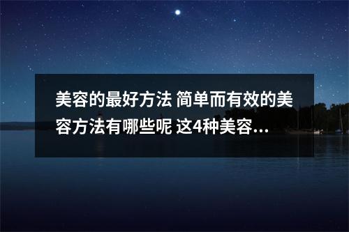 美容的最好方法 简单而有效的美容方法有哪些呢 这4种美容护肤小窍门告诉你    