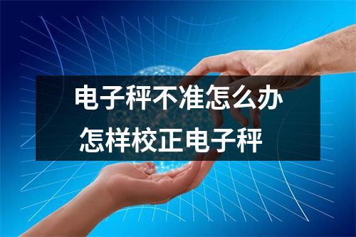 电子秤不准怎么办 怎样校正电子秤 电子秤不准怎么办 怎样校正电子秤