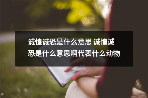 诚惶诚恐是什么意思 诚惶诚恐是什么意思啊代表什么动物