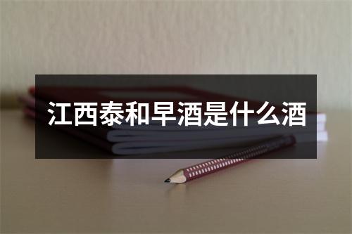 江西泰和早酒是什么酒 江西泰和早酒是什么酒