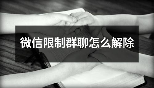 微信限制群聊怎么解除 微信限制群聊怎么解除