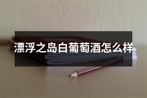 漂浮之岛白葡萄酒怎么样 漂浮之岛白葡萄酒怎么样
