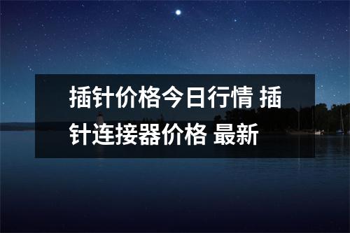插针价格今日行情 插针连接器价格 最新 插针价格今日行情 插针连接器价格 最新