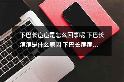 下巴长痘痘是怎么回事呢 下巴长痘痘是什么原因 下巴长痘痘具体该如何治疗 下巴长痘痘是怎么回事呢 下巴长痘痘是什么原因 下巴长痘痘具体该如何治疗