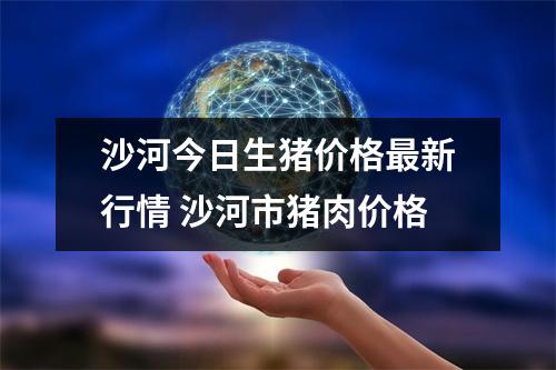 沙河今日生猪价格最新行情 沙河市猪肉价格 沙河今日生猪价格最新行情 沙河市猪肉价格