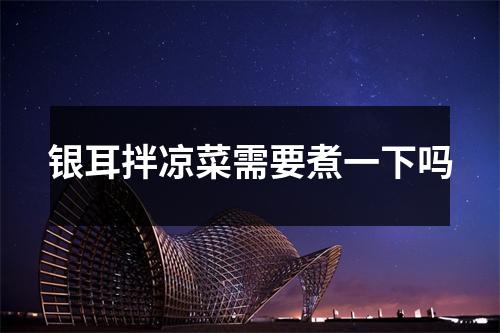 银耳拌凉菜需要煮一下吗 银耳拌凉菜需要煮一下吗