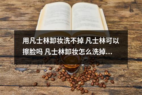 用凡士林卸妆洗不掉 凡士林可以擦脸吗 凡士林卸妆怎么洗掉 用凡士林卸妆洗不掉 凡士林可以擦脸吗 凡士林卸妆怎么洗掉