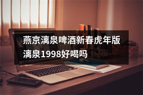 燕京漓泉啤酒新春虎年版漓泉1998好喝吗 