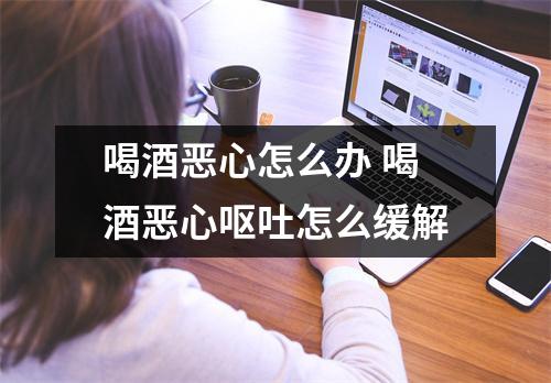 喝酒恶心怎么办 喝酒恶心呕吐怎么缓解 喝酒恶心怎么办 喝酒恶心呕吐怎么缓解